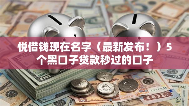 悦借钱现在名字（最新发布！）5个黑口子贷款秒过的口子