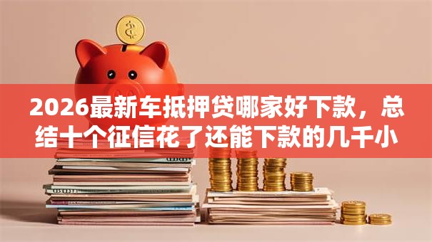 2026最新车抵押贷哪家好下款，总结十个征信花了还能下款的几千小额度平台！