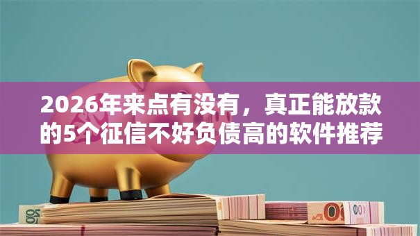 2026年来点有没有，真正能放款的5个征信不好负债高的软件推荐