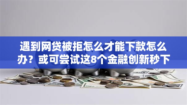 遇到网贷被拒怎么才能下款怎么办?或可尝试这8个金融创新秒下不要芝麻分的口子 遇到网贷被拒怎么才能下款怎么办?或可尝试这8个金融创新秒下不要芝麻分的口子