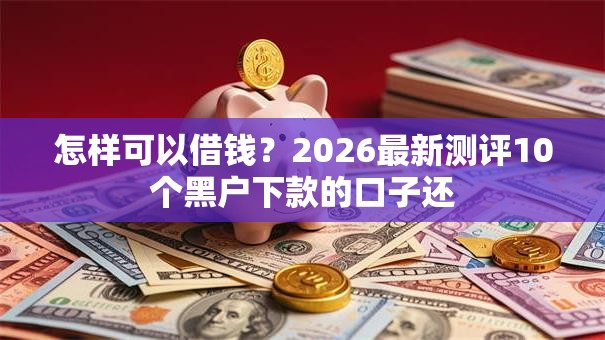 怎样可以借钱?2026最新测评10个黑户下款的口子还 怎样可以借钱?2026最新测评10个黑户下款的口子还