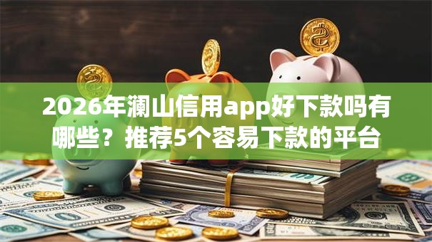 2026年澜山信用app好下款吗有哪些？推荐5个容易下款的平台