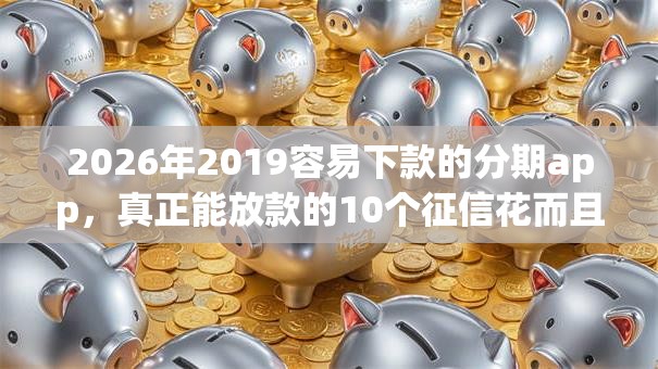 2026年2019容易下款的分期app，真正能放款的10个征信花而且其他软件借不出钱了还可以借到钱100%通过的平台推荐