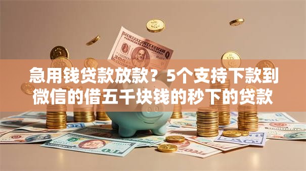 急用钱贷款放款?5个支持下款到微信的借五千块钱的秒下的贷款平台 急用钱贷款放款?5个支持下款到微信的借五千块钱的秒下的贷款平台