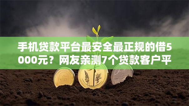 手机贷款平台最安全最正规的借5000元？网友亲测7个贷款客户平台盘点