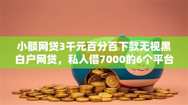 小额网贷3千元百分百下款无视黑白户网贷,私人借7000的6个平台介绍 小额网贷3千元百分百下款无视黑白户网贷,私人借7000的6个平台介绍