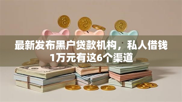 最新发布黑户贷款机构,私人借钱1万元有这6个渠道 最新发布黑户贷款机构,私人借钱1万元有这6个渠道