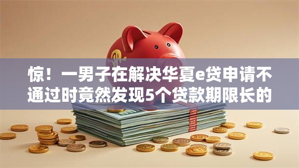 惊!一男子在解决华夏e贷申请不通过时竟然发现5个贷款期限长的平台,事后分享了出来 惊!一男子在解决华夏e贷申请不通过时竟然发现5个贷款期限长的平台,事后分享了出来
