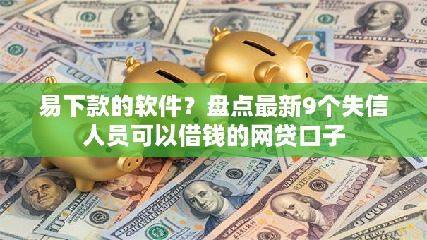 易下款的软件？盘点最新9个失信人员可以借钱的网贷口子