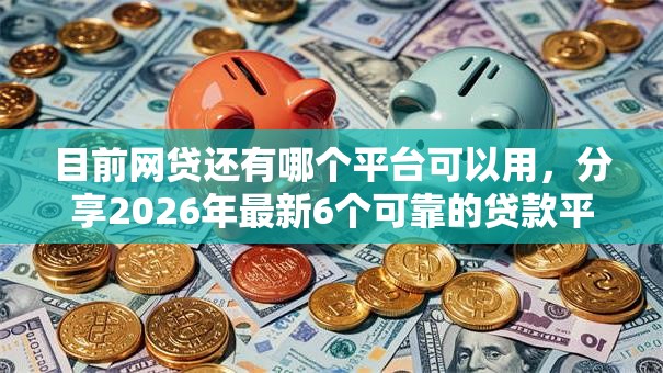 目前网贷还有哪个平台可以用，分享2026年最新6个可靠的贷款平台