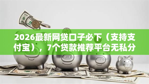 2026最新网贷口子必下(支持支付宝),7个贷款推荐平台无私分享 2026最新网贷口子必下(支持支付宝),7个贷款推荐平台无私分享
