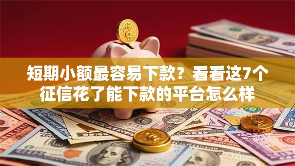短期小额最容易下款？看看这7个征信花了能下款的平台怎么样