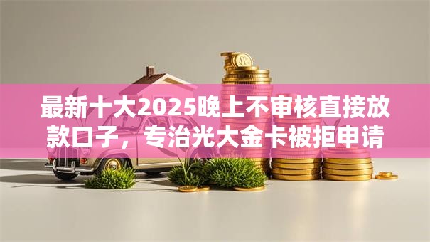 最新十大2025晚上不审核直接放款口子，专治光大金卡被拒申请兴业