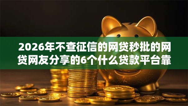 2026年不查征信的网贷秒批的网贷网友分享的6个什么贷款平台靠谱我觉得不错！