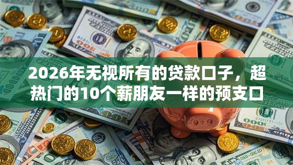 2026年无视所有的贷款口子,超热门的10个薪朋友一样的预支口子推荐 2026年无视所有的贷款口子,超热门的10个薪朋友一样的预支口子推荐