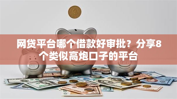 网贷平台哪个借款好审批？分享8个类似高炮口子的平台