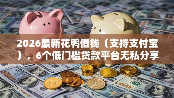 2026最新花鸭借钱(支持支付宝),6个低门槛贷款平台无私分享 2026最新花鸭借钱(支持支付宝),6个低门槛贷款平台无私分享