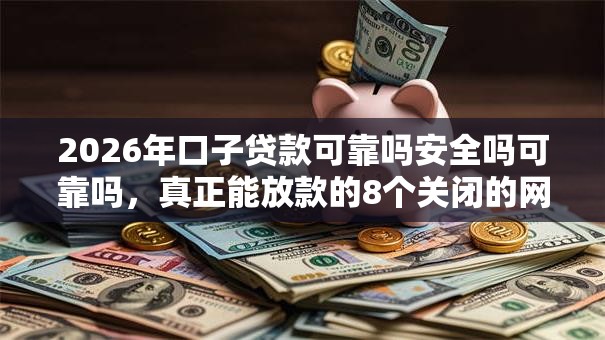 2026年口子贷款可靠吗安全吗可靠吗,真正能放款的8个关闭的网贷平台推荐 2026年口子贷款可靠吗安全吗可靠吗,真正能放款的8个关闭的网贷平台推荐