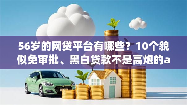 56岁的网贷平台有哪些?10个貌似免审批、黑白贷款不是高炮的app合集 56岁的网贷平台有哪些?10个貌似免审批、黑白贷款不是高炮的app合集
