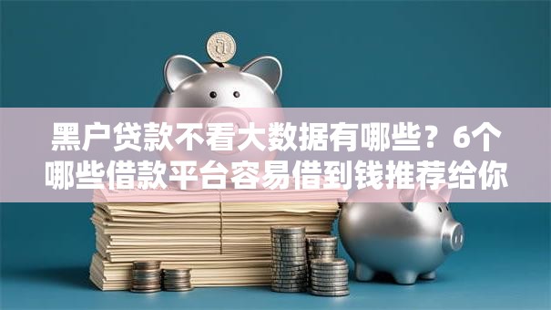 黑户贷款不看大数据有哪些?6个哪些借款平台容易借到钱推荐给你 黑户贷款不看大数据有哪些?6个哪些借款平台容易借到钱推荐给你