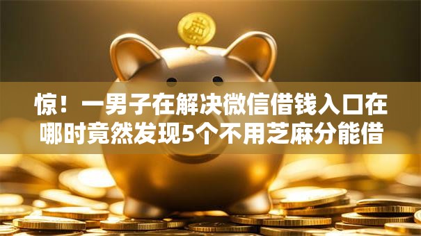 惊！一男子在解决微信借钱入口在哪时竟然发现5个不用芝麻分能借的口子，事后分享了出来