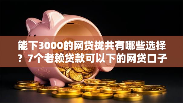 能下3000的网贷拢共有哪些选择?7个老赖贷款可以下的网贷口子详解 能下3000的网贷拢共有哪些选择?7个老赖贷款可以下的网贷口子详解
