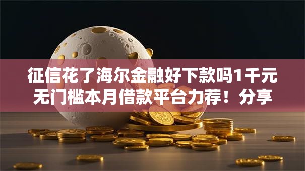 征信花了海尔金融好下款吗1千元无门槛本月借款平台力荐!分享小额网贷口子1千元无门槛借款 征信花了海尔金融好下款吗1千元无门槛本月借款平台力荐!分享小额网贷口子1千元无门槛借款
