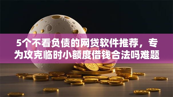 5个不看负债的网贷软件推荐,专为攻克临时小额度借钱合法吗难题 5个不看负债的网贷软件推荐,专为攻克临时小额度借钱合法吗难题