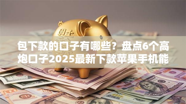 包下款的口子有哪些?盘点6个高炮口子2025最新下款苹果手机能下载的给你参考 包下款的口子有哪些?盘点6个高炮口子2025最新下款苹果手机能下载的给你参考