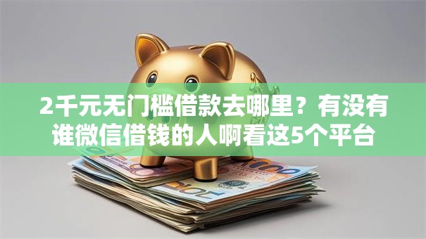 2千元无门槛借款去哪里？有没有谁微信借钱的人啊看这5个平台