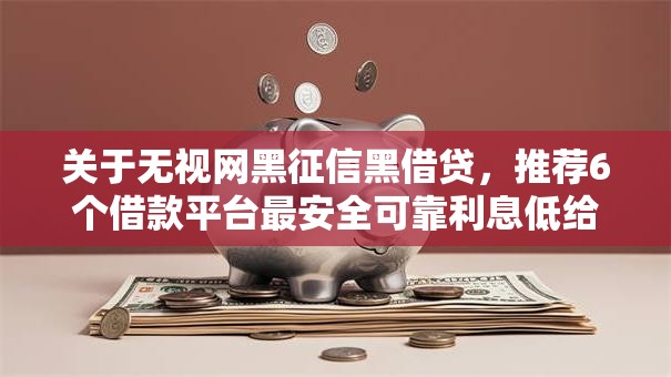 关于无视网黑征信黑借贷，推荐6个借款平台最安全可靠利息低给你