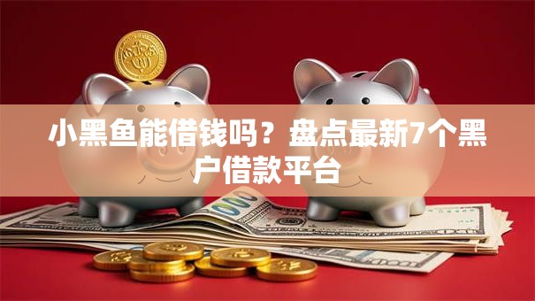 小黑鱼能借钱吗？盘点最新7个黑户借款平台