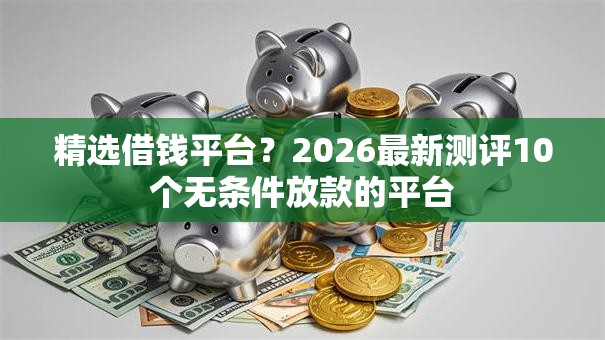 精选借钱平台？2026最新测评10个无条件放款的平台