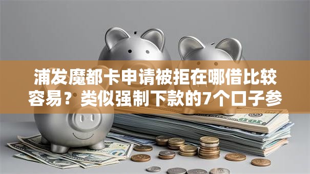 浦发魔都卡申请被拒在哪借比较容易？类似强制下款的7个口子参考