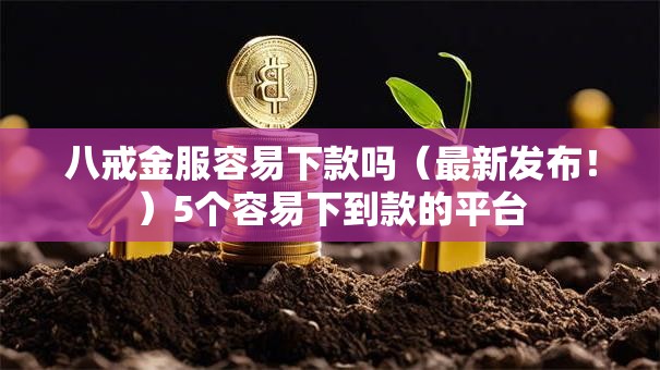 八戒金服容易下款吗（最新发布！）5个容易下到款的平台