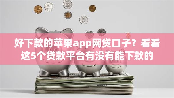好下款的苹果app网贷口子?看看这5个贷款平台有没有能下款的 好下款的苹果app网贷口子?看看这5个贷款平台有没有能下款的