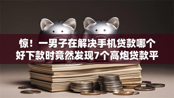 惊！一男子在解决手机贷款哪个好下款时竟然发现7个高炮贷款平台，事后分享了出来