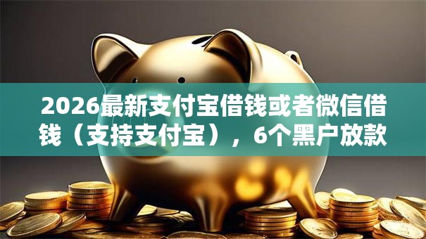 2026最新支付宝借钱或者微信借钱(支持支付宝),6个黑户放款都有什么口子无私分享 2026最新支付宝借钱或者微信借钱(支持支付宝),6个黑户放款都有什么口子无私分享
