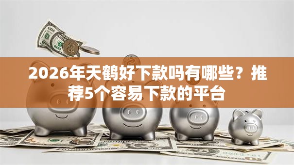 2026年天鹤好下款吗有哪些？推荐5个容易下款的平台