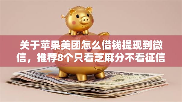 关于苹果美团怎么借钱提现到微信，推荐8个只看芝麻分不看征信的纯线上审批平台给你