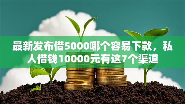 最新发布借5000哪个容易下款,私人借钱10000元有这7个渠道 最新发布借5000哪个容易下款,私人借钱10000元有这7个渠道