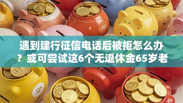 遇到建行征信电话后被拒怎么办？或可尝试这6个无退休金65岁老人贷款平台