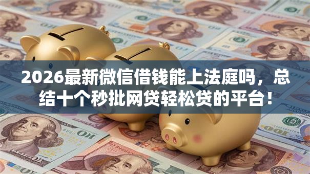 2026最新微信借钱能上法庭吗，总结十个秒批网贷轻松贷的平台！