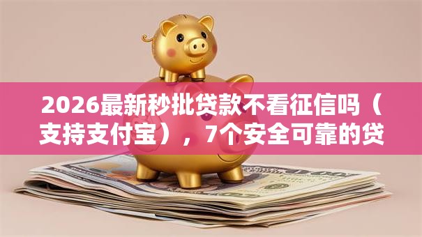 2026最新秒批贷款不看征信吗（支持支付宝），7个安全可靠的贷款平台无私分享