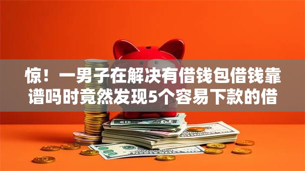 惊！一男子在解决有借钱包借钱靠谱吗时竟然发现5个容易下款的借款平台2025，事后分享了出来