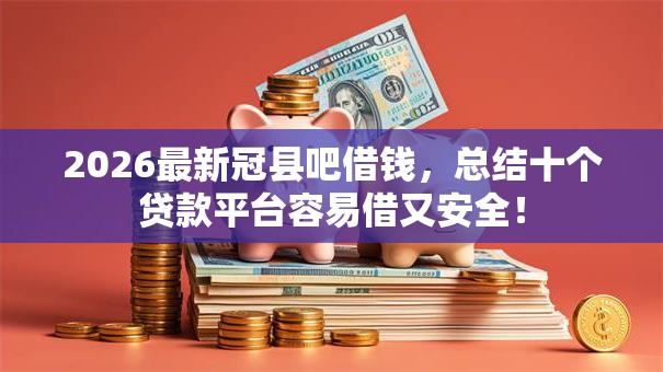 2026最新冠县吧借钱,总结十个贷款平台容易借又安全! 2026最新冠县吧借钱,总结十个贷款平台容易借又安全!