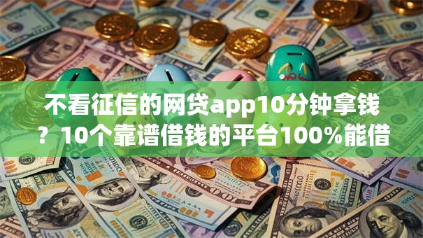不看征信的网贷app10分钟拿钱?10个靠谱借钱的平台100%能借到推荐 不看征信的网贷app10分钟拿钱?10个靠谱借钱的平台100%能借到推荐