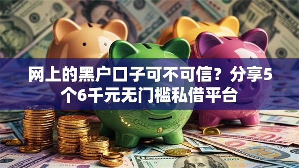 网上的黑户口子可不可信?分享5个6千元无门槛私借平台 网上的黑户口子可不可信?分享5个6千元无门槛私借平台