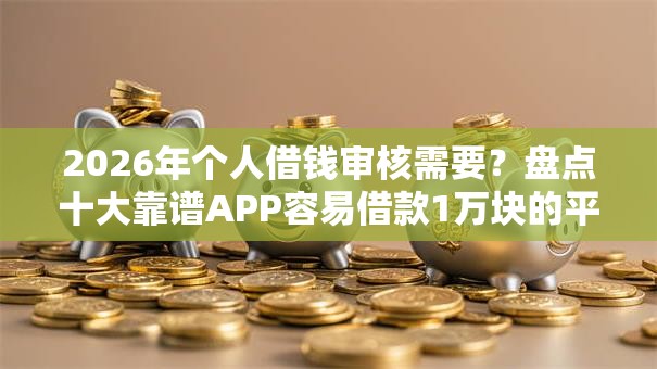 2026年个人借钱审核需要?盘点十大靠谱APP容易借款1万块的平台 2026年个人借钱审核需要?盘点十大靠谱APP容易借款1万块的平台