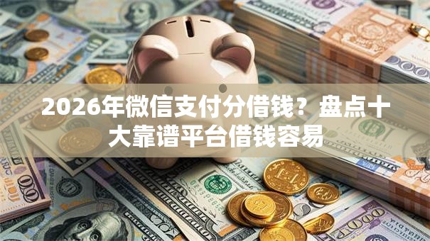 2026年微信支付分借钱？盘点十大靠谱平台借钱容易